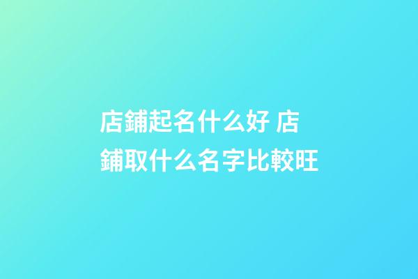 店鋪起名什么好 店鋪取什么名字比較旺-第1張-店鋪起名-玄機(jī)派